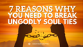 7 Reasons Why You Need To Break Ungodly Soul Ties